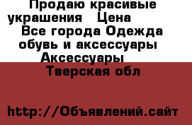 Продаю красивые украшения › Цена ­ 3 000 - Все города Одежда, обувь и аксессуары » Аксессуары   . Тверская обл.